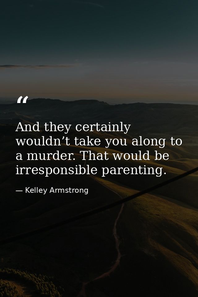 And they certainly wouldn’t take you along to a murder. That would be irresponsible parenting. — Kelley Armstrong