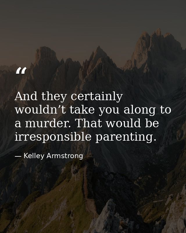 And they certainly wouldn’t take you along to a murder. That would be irresponsible parenting. — Kelley Armstrong