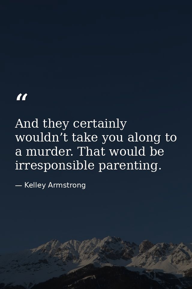 And they certainly wouldn’t take you along to a murder. That would be irresponsible parenting. — Kelley Armstrong