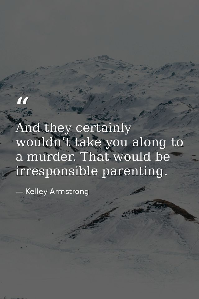 And they certainly wouldn’t take you along to a murder. That would be irresponsible parenting. — Kelley Armstrong