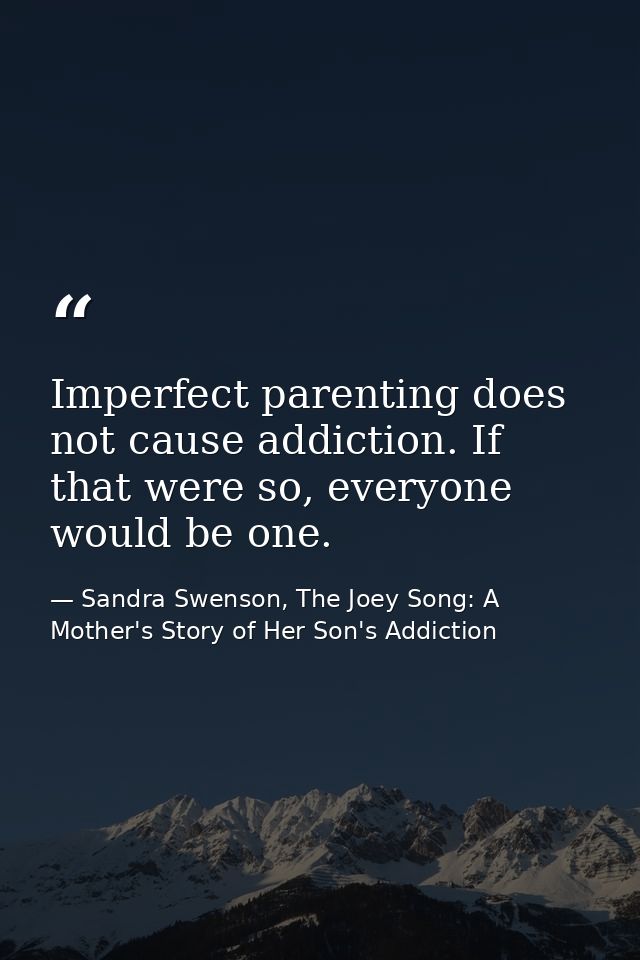Imperfect parenting does not cause addiction. If that were so, everyone would be one. — Sandra Swenson, The Joey Song: A Mother's Story of Her Son's Addiction