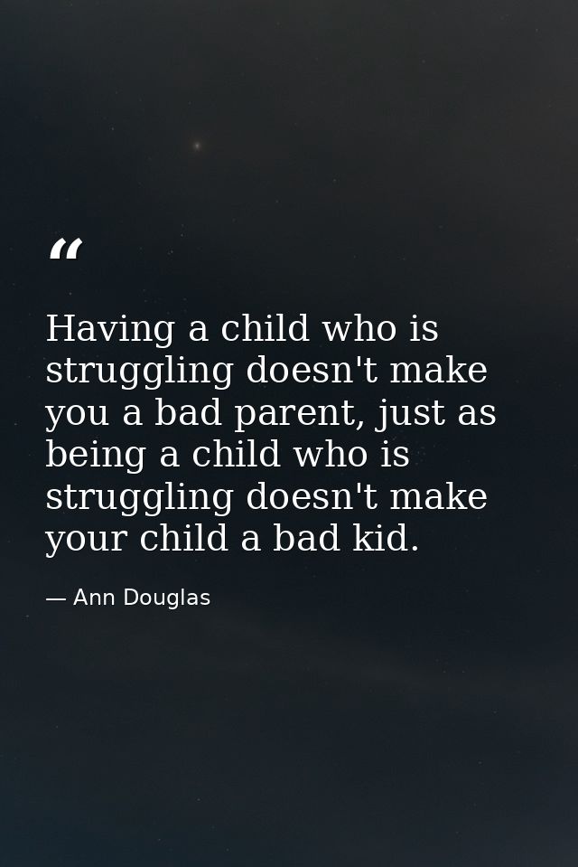 Having a child who is struggling doesn't make you a bad parent, just as being a child who is struggling doesn't make you — Ann Douglas
