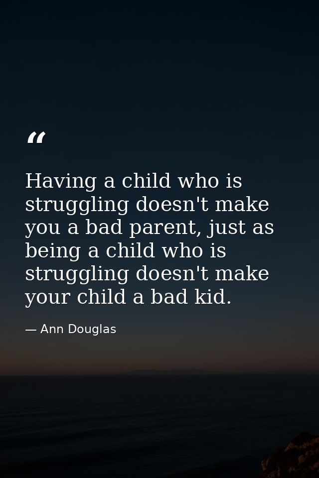 Having a child who is struggling doesn't make you a bad parent, just as being a child who is struggling doesn't make you — Ann Douglas