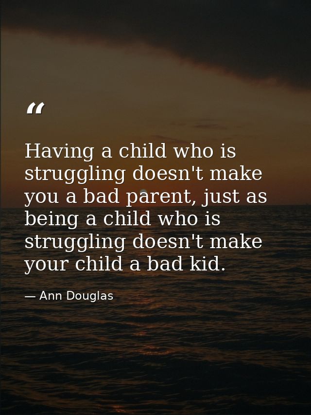Having a child who is struggling doesn't make you a bad parent, just as being a child who is struggling doesn't make you — Ann Douglas