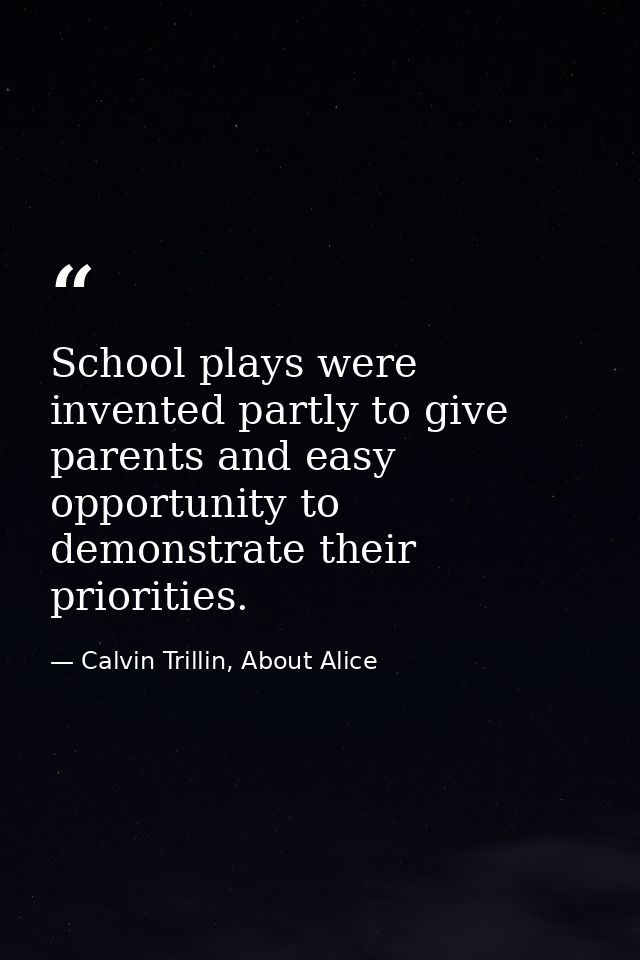 School plays were invented partly to give parents and easy opportunity to demonstrate their priorities. — Calvin Trillin, About Alice