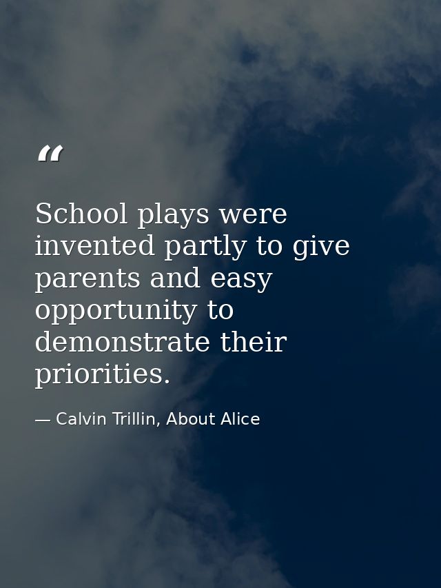School plays were invented partly to give parents and easy opportunity to demonstrate their priorities. — Calvin Trillin, About Alice