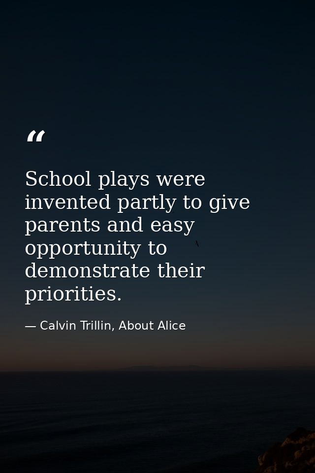 School plays were invented partly to give parents and easy opportunity to demonstrate their priorities. — Calvin Trillin, About Alice