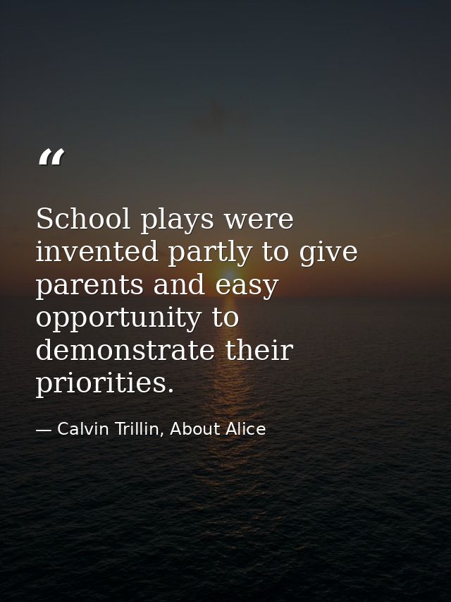 School plays were invented partly to give parents and easy opportunity to demonstrate their priorities. — Calvin Trillin, About Alice