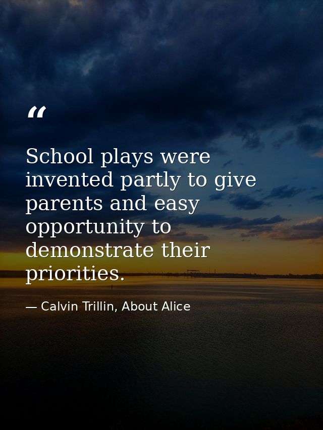 School plays were invented partly to give parents and easy opportunity to demonstrate their priorities. — Calvin Trillin, About Alice