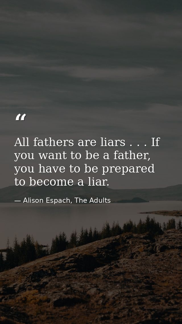 All fathers are liars . . . If you want to be a father, you have to be prepared to become a liar. — Alison Espach, The Adults