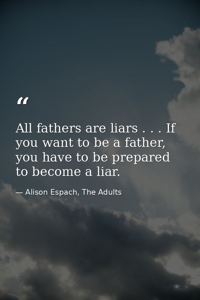 All fathers are liars . . . If you want to be a father, you have to be prepared to become a liar. — Alison Espach, The Adults