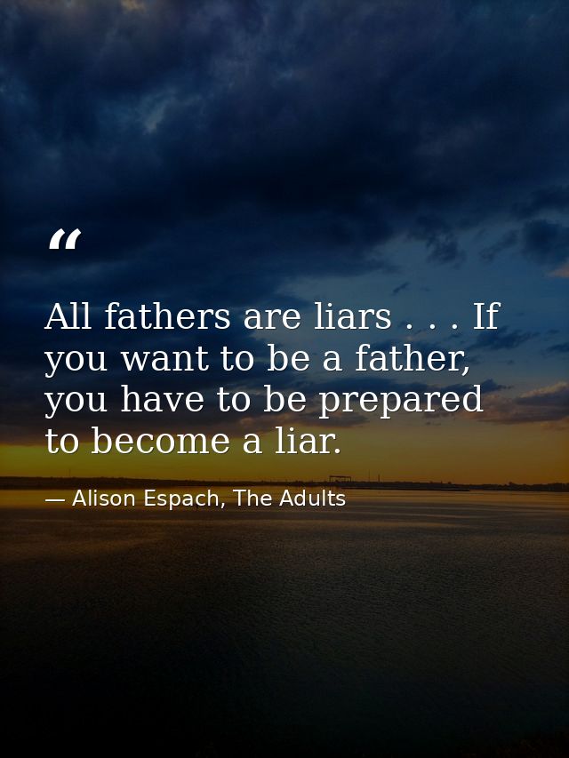 All fathers are liars . . . If you want to be a father, you have to be prepared to become a liar. — Alison Espach, The Adults