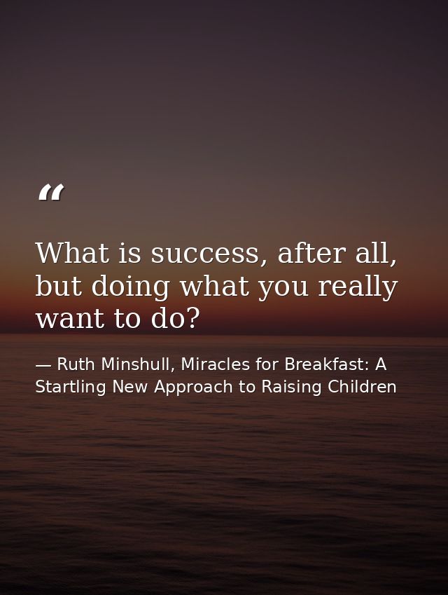 What is success, after all, but doing what you really want to do? — Ruth Minshull, Miracles for Breakfast: A Startling New Approach to Raising Children