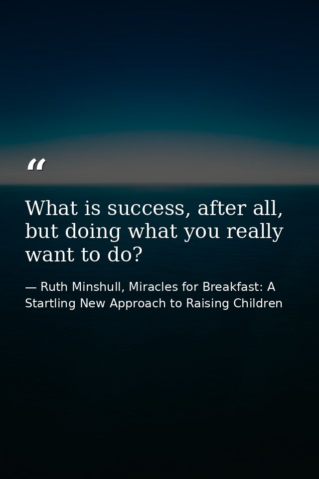 What is success, after all, but doing what you really want to do? — Ruth Minshull, Miracles for Breakfast: A Startling New Approach to Raising Children