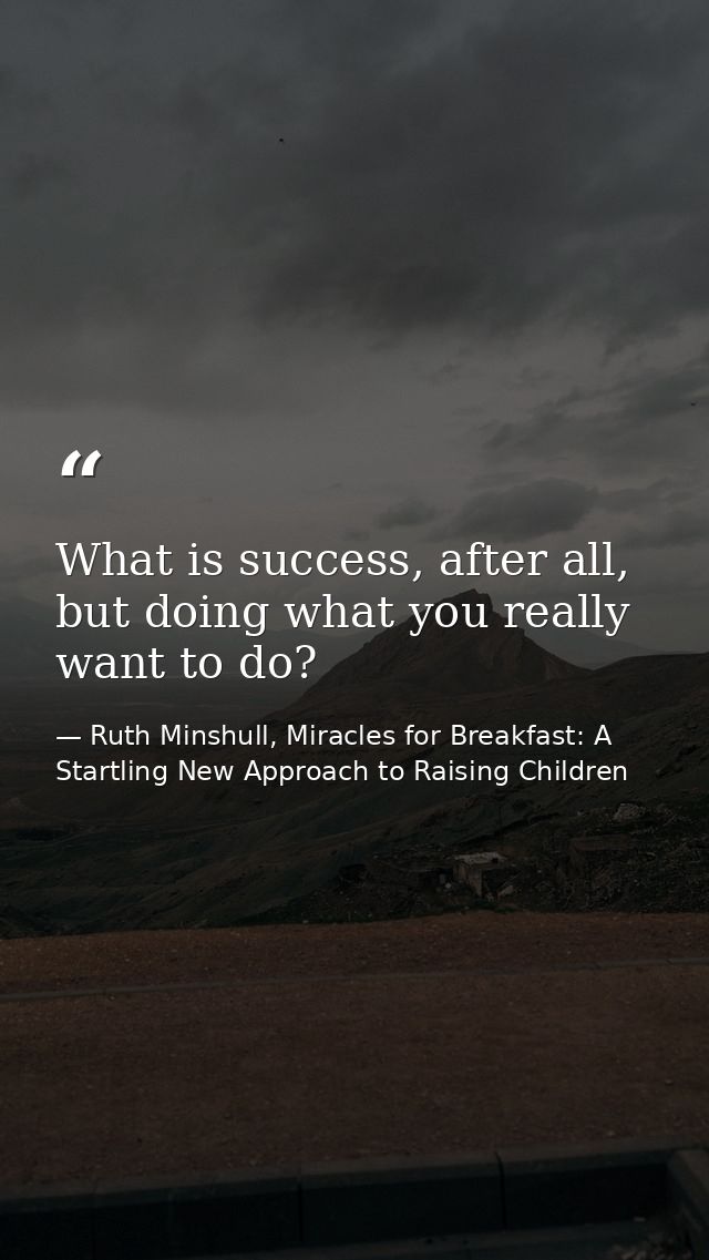 What is success, after all, but doing what you really want to do? — Ruth Minshull, Miracles for Breakfast: A Startling New Approach to Raising Children