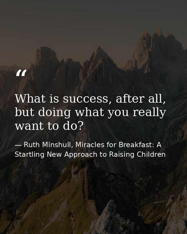 What is success, after all, but doing what you really want to do? — Ruth Minshull, Miracles for Breakfast: A Startling New Approach to Raising Children