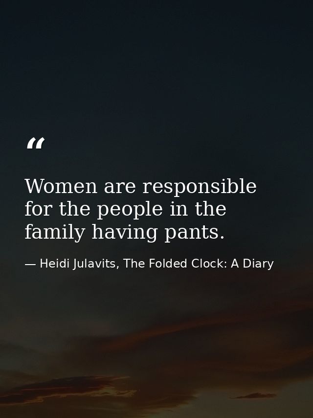Women are responsible for the people in the family having pants. — Heidi Julavits, The Folded Clock: A Diary