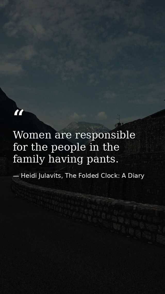 Women are responsible for the people in the family having pants. — Heidi Julavits, The Folded Clock: A Diary