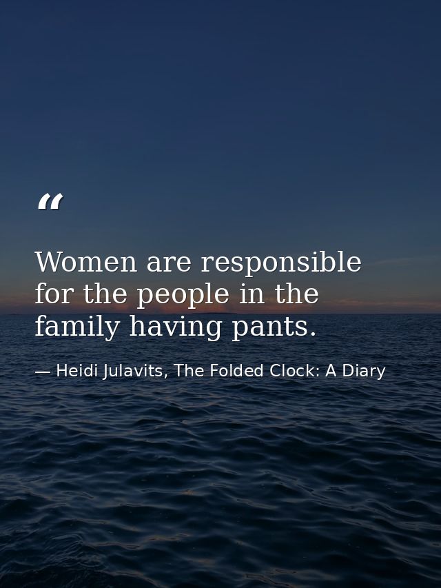 Women are responsible for the people in the family having pants. — Heidi Julavits, The Folded Clock: A Diary