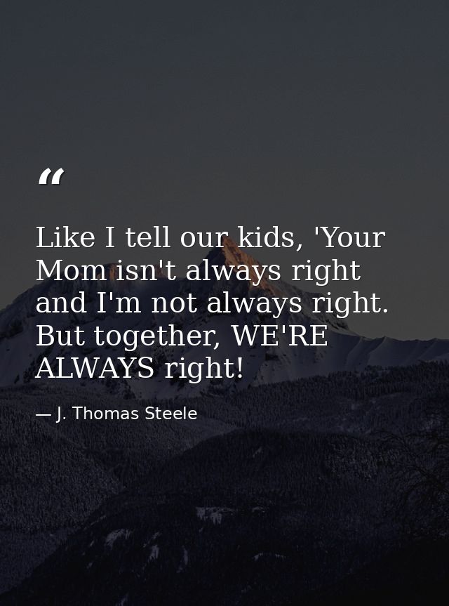 Like I tell our kids, 'Your Mom isn't always right and I'm not always right. But together, WE'RE ALWAYS right! — J. Thomas Steele
