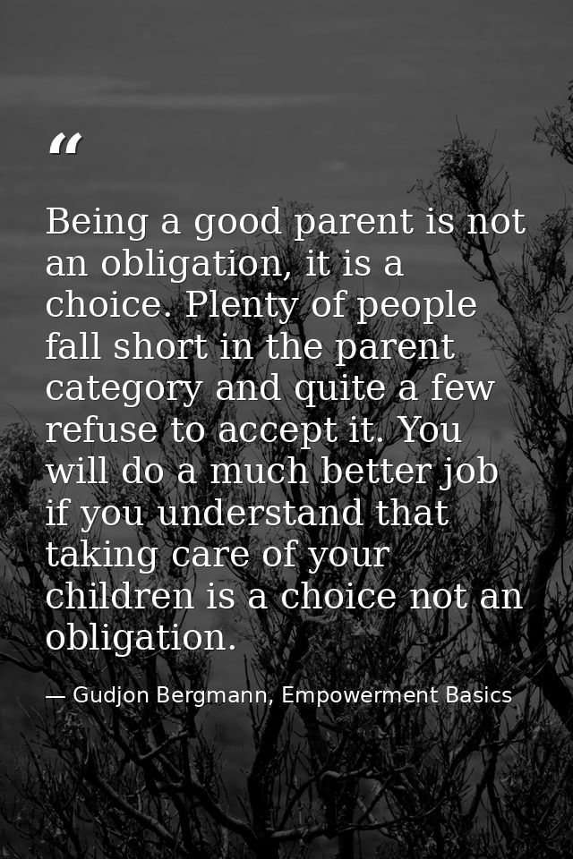 Being a good parent is not an obligation, it is a choice. Plenty of people fall short in the parent category and quite a — Gudjon Bergmann, Empowerment Basics