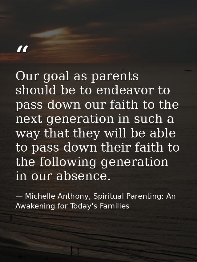 Our goal as parents should be to endeavor to pass down our faith to the next generation in such a way that they will be  — Michelle Anthony, Spiritual Parenting: An Awakening for Today's Families