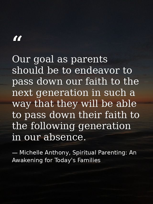 Our goal as parents should be to endeavor to pass down our faith to the next generation in such a way that they will be  — Michelle Anthony, Spiritual Parenting: An Awakening for Today's Families