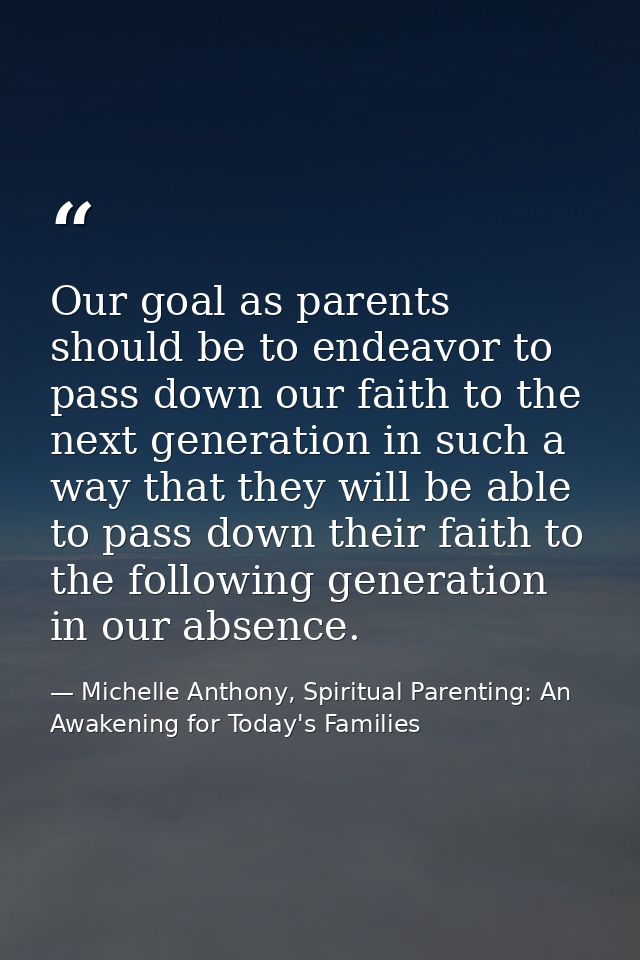 Our goal as parents should be to endeavor to pass down our faith to the next generation in such a way that they will be  — Michelle Anthony, Spiritual Parenting: An Awakening for Today's Families