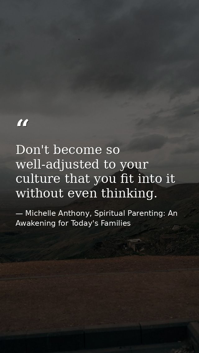 Don't become so well-adjusted to your culture that you fit into it without even thinking. — Michelle Anthony, Spiritual Parenting: An Awakening for Today's Families