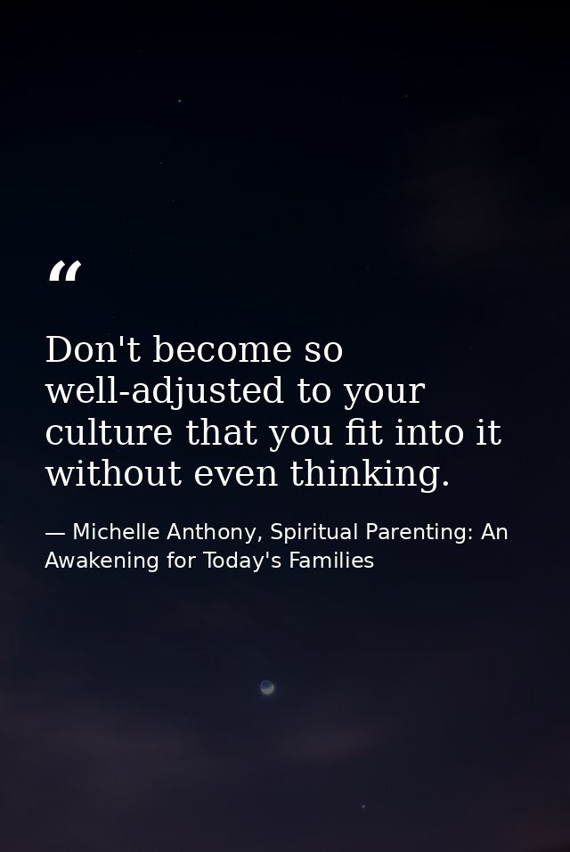 Don't become so well-adjusted to your culture that you fit into it without even thinking. — Michelle Anthony, Spiritual Parenting: An Awakening for Today's Families