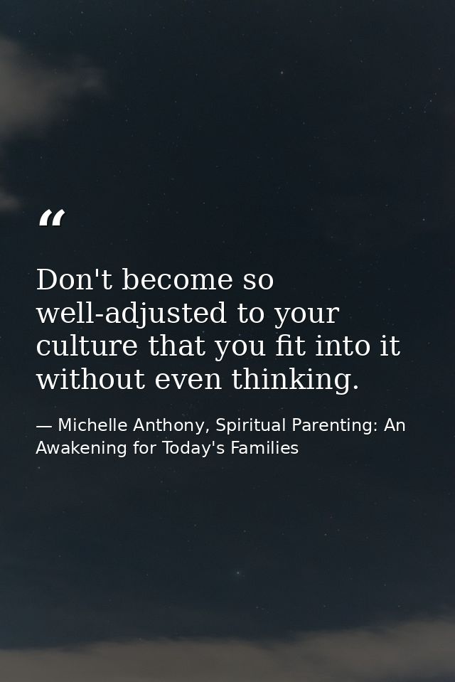 Don't become so well-adjusted to your culture that you fit into it without even thinking. — Michelle Anthony, Spiritual Parenting: An Awakening for Today's Families