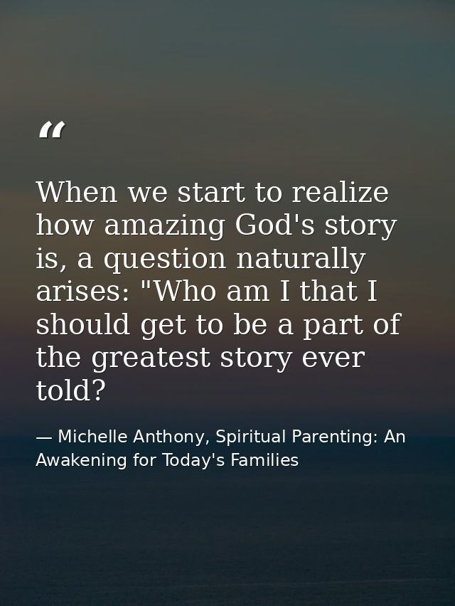 When we start to realize how amazing God's story is, a question naturally arises: "Who am I that I should get to be a pa — Michelle Anthony, Spiritual Parenting: An Awakening for Today's Families