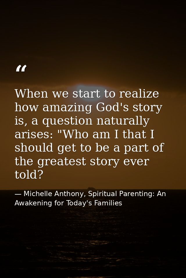 When we start to realize how amazing God's story is, a question naturally arises: "Who am I that I should get to be a pa — Michelle Anthony, Spiritual Parenting: An Awakening for Today's Families