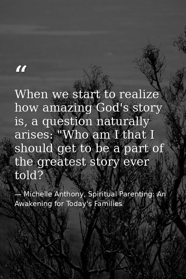 When we start to realize how amazing God's story is, a question naturally arises: "Who am I that I should get to be a pa — Michelle Anthony, Spiritual Parenting: An Awakening for Today's Families
