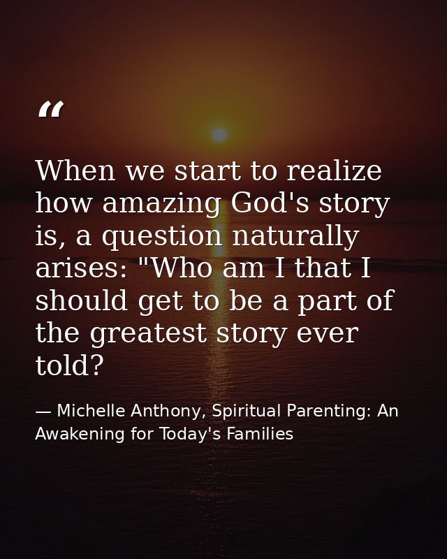 When we start to realize how amazing God's story is, a question naturally arises: "Who am I that I should get to be a pa — Michelle Anthony, Spiritual Parenting: An Awakening for Today's Families
