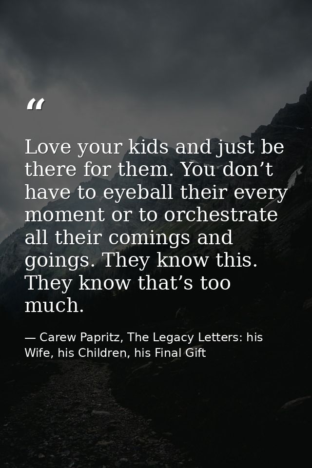Love your kids and just be there for them. You don’t have to eyeball their every moment or to orchestrate all their comi — Carew Papritz, The Legacy Letters: his Wife, his Children, his Final Gift