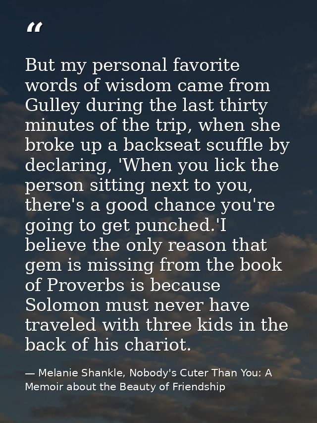 But my personal favorite words of wisdom came from Gulley during the last thirty minutes of the trip, when she broke up  — Melanie Shankle, Nobody's Cuter Than You: A Memoir about the Beauty of Friendship