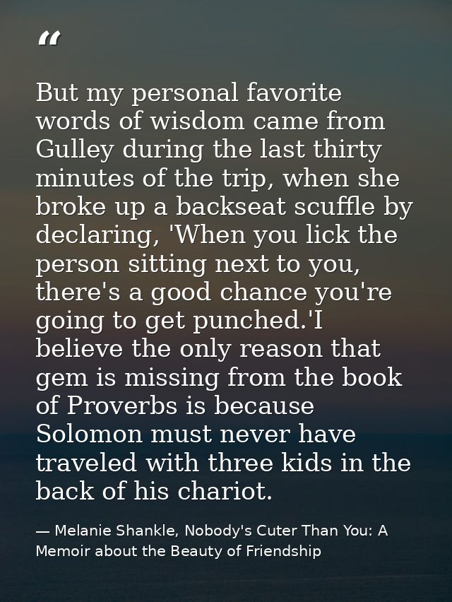 But my personal favorite words of wisdom came from Gulley during the last thirty minutes of the trip, when she broke up  — Melanie Shankle, Nobody's Cuter Than You: A Memoir about the Beauty of Friendship