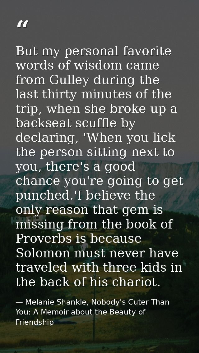 But my personal favorite words of wisdom came from Gulley during the last thirty minutes of the trip, when she broke up  — Melanie Shankle, Nobody's Cuter Than You: A Memoir about the Beauty of Friendship