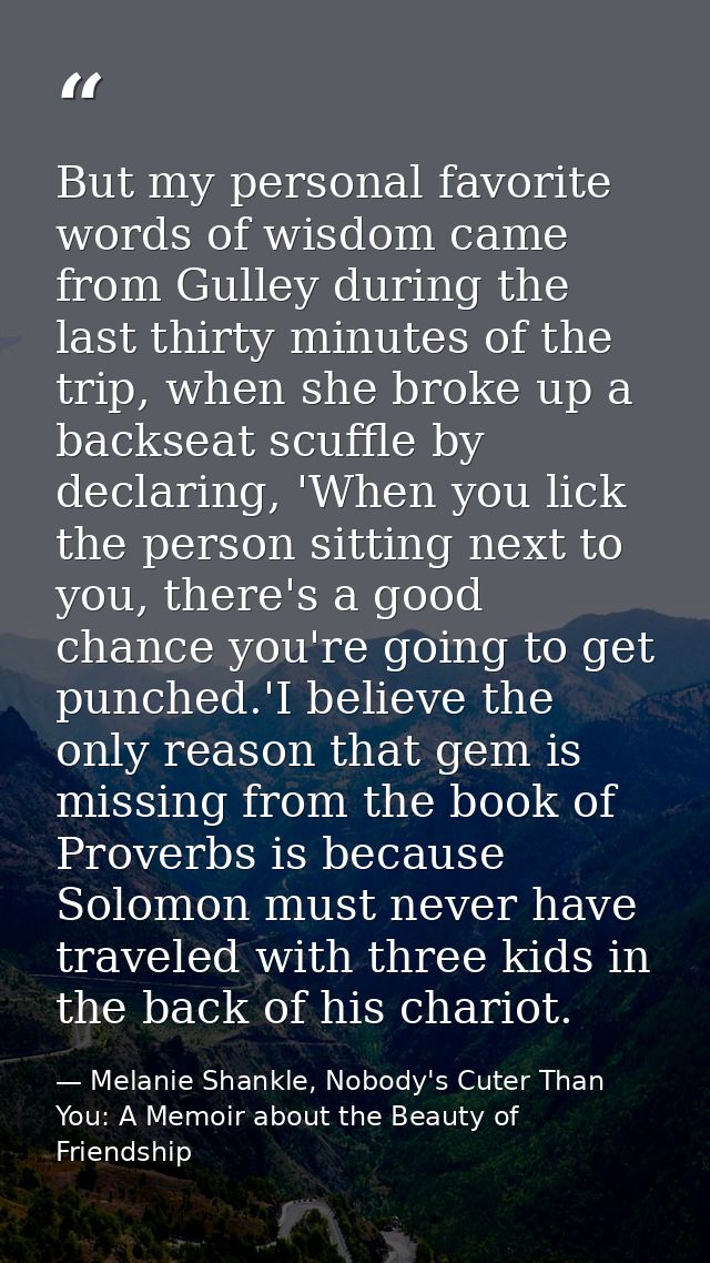 But my personal favorite words of wisdom came from Gulley during the last thirty minutes of the trip, when she broke up  — Melanie Shankle, Nobody's Cuter Than You: A Memoir about the Beauty of Friendship