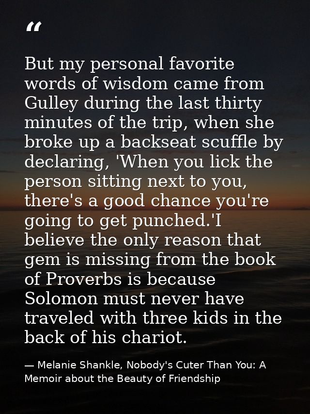 But my personal favorite words of wisdom came from Gulley during the last thirty minutes of the trip, when she broke up  — Melanie Shankle, Nobody's Cuter Than You: A Memoir about the Beauty of Friendship
