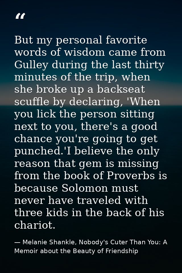 But my personal favorite words of wisdom came from Gulley during the last thirty minutes of the trip, when she broke up  — Melanie Shankle, Nobody's Cuter Than You: A Memoir about the Beauty of Friendship