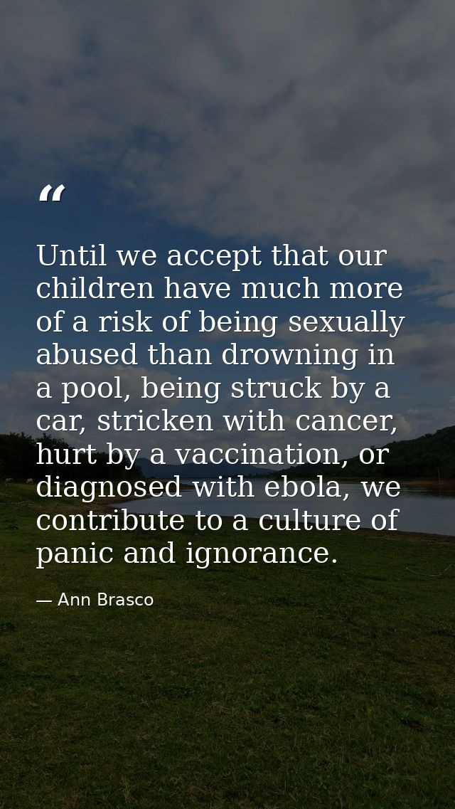 Until we accept that our children have much more of a risk of being sexually abused than drowning in a pool, being struc — Ann Brasco