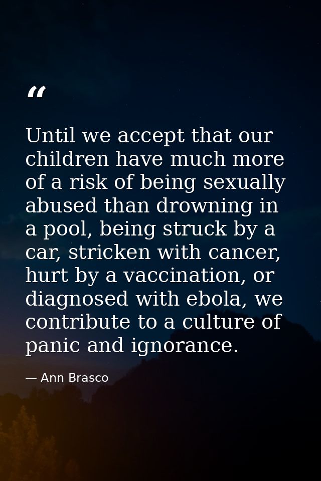 Until we accept that our children have much more of a risk of being sexually abused than drowning in a pool, being struc — Ann Brasco