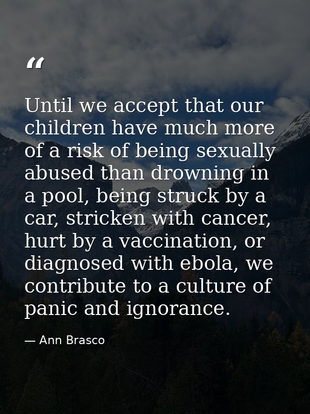 Until we accept that our children have much more of a risk of being sexually abused than drowning in a pool, being struc — Ann Brasco