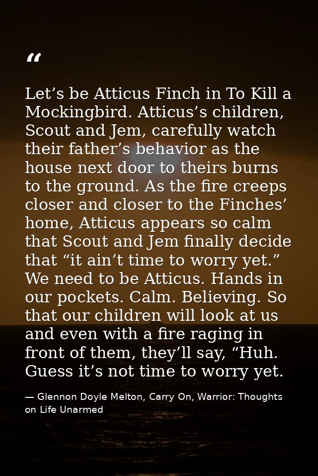 Let’s be Atticus Finch in To Kill a Mockingbird. Atticus’s children, Scout and Jem, carefully watch their father’s behav — Glennon Doyle Melton, Carry On, Warrior: Thoughts on Life Unarmed
