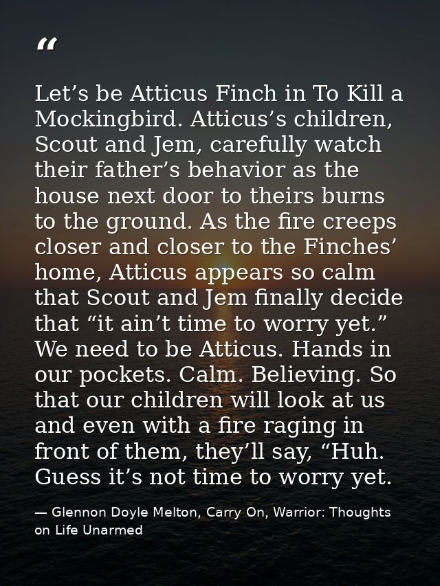 Let’s be Atticus Finch in To Kill a Mockingbird. Atticus’s children, Scout and Jem, carefully watch their father’s behav — Glennon Doyle Melton, Carry On, Warrior: Thoughts on Life Unarmed