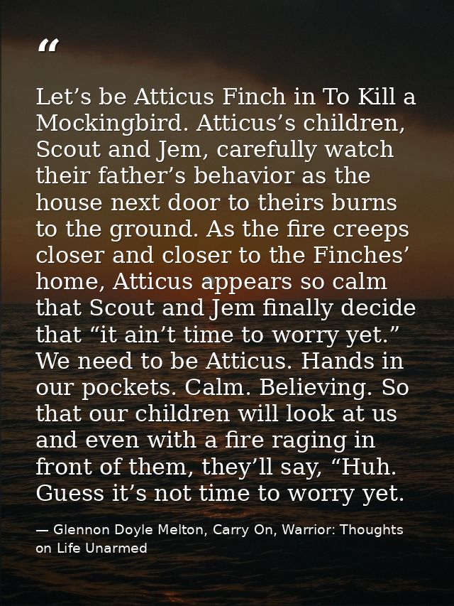 Let’s be Atticus Finch in To Kill a Mockingbird. Atticus’s children, Scout and Jem, carefully watch their father’s behav — Glennon Doyle Melton, Carry On, Warrior: Thoughts on Life Unarmed