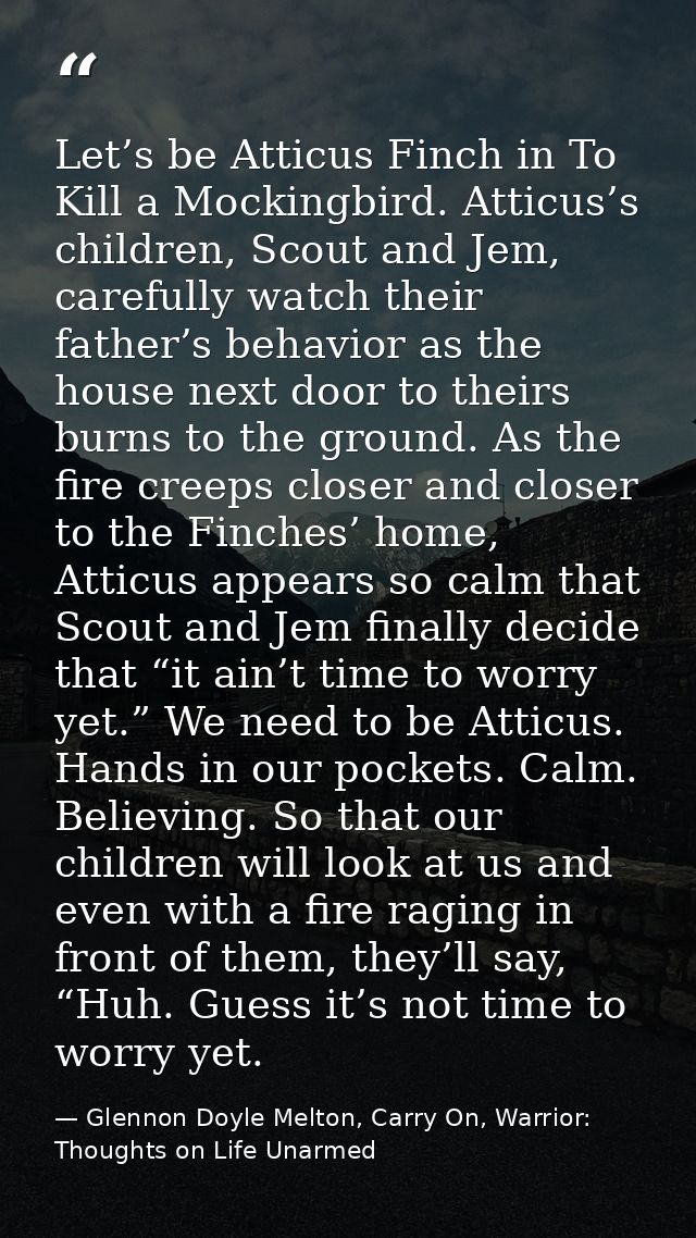 Let’s be Atticus Finch in To Kill a Mockingbird. Atticus’s children, Scout and Jem, carefully watch their father’s behav — Glennon Doyle Melton, Carry On, Warrior: Thoughts on Life Unarmed