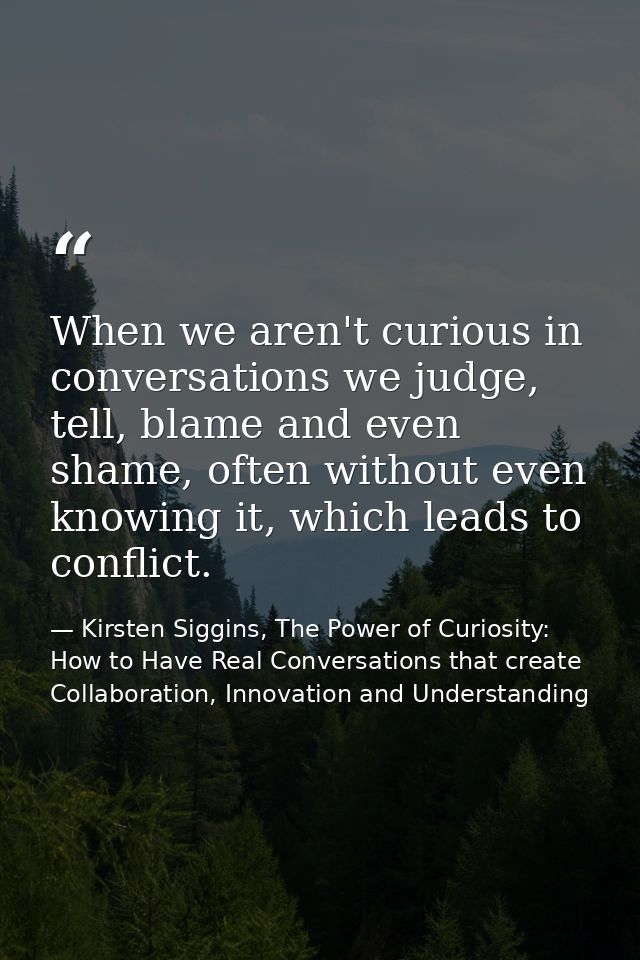 When we aren't curious in conversations we judge, tell, blame and even shame, often without even knowing it, which leads — Kirsten Siggins, The Power of Curiosity: How to Have Real Conversations that create Collaboration, Innovation and Understanding